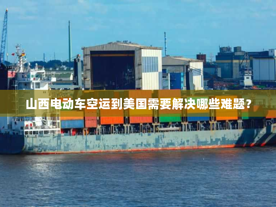 山西电动车空运到美国需要解决哪些难题? 山西电动车空运到美国需要解决哪些难题?