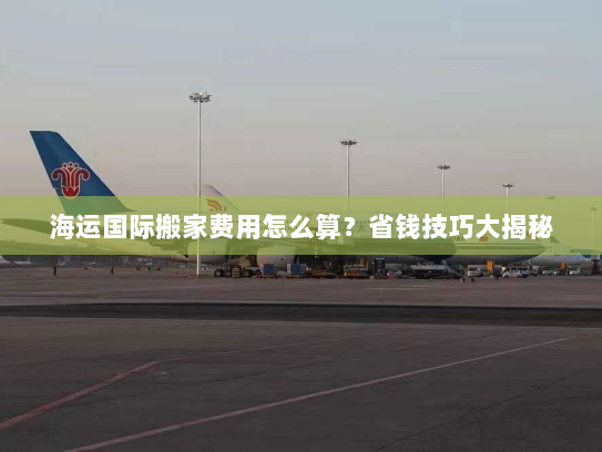 海运国际搬家费用怎么算？省钱技巧大揭秘