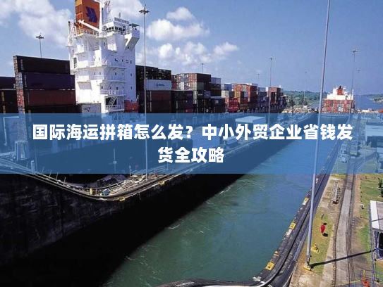 国际海运拼箱怎么发？中小外贸企业省钱发货全攻略