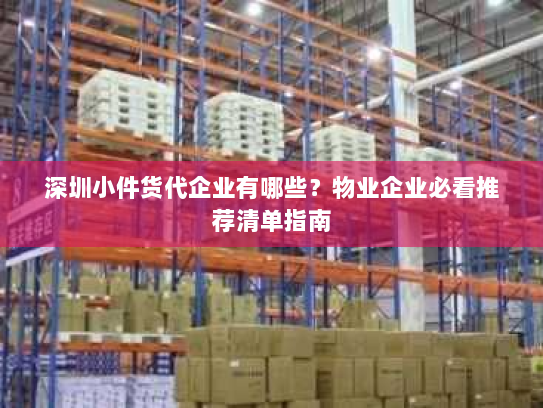 深圳小件货代企业有哪些？物业企业必看推荐清单指南