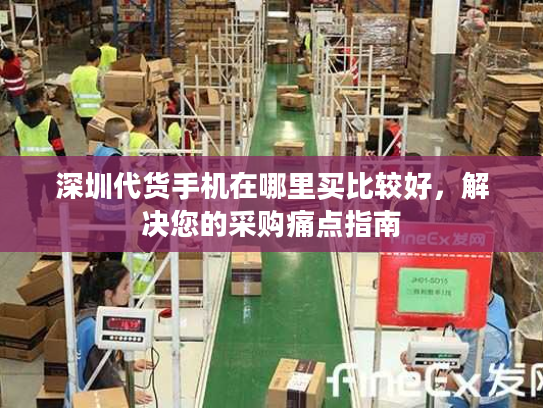 深圳代货手机在哪里买比较好，解决您的采购痛点指南