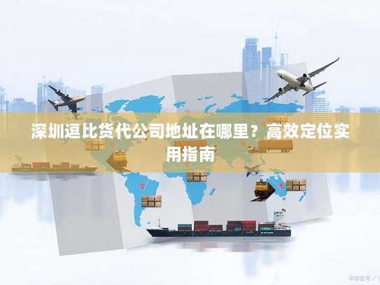 深圳逗比货代公司地址在哪里?高效定位实用指南 深圳逗比货代公司地址在哪里?高效定位实用指南