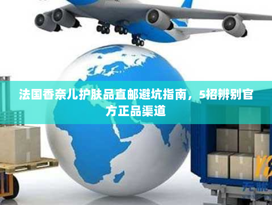 法国香奈儿护肤品直邮避坑指南,5招辨别官方正品渠道 法国香奈儿护肤品直邮避坑指南,5招辨别官方正品渠道