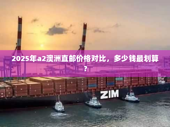 2025年a2澳洲直邮价格对比，多少钱最划算？