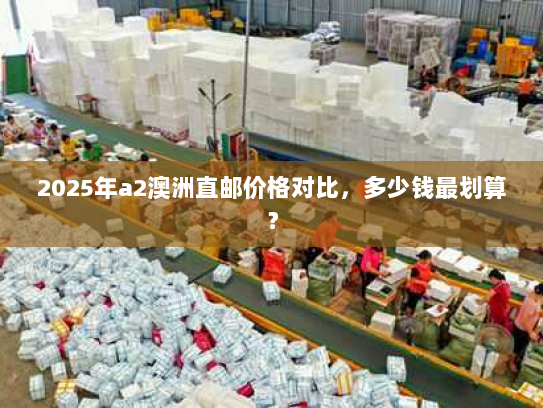 2025年a2澳洲直邮价格对比,多少钱最划算? 2025年a2澳洲直邮价格对比,多少钱最划算?