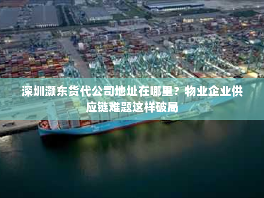 深圳灏东货代公司地址在哪里?物业企业供应链难题这样破局 深圳灏东货代公司地址在哪里?物业企业供应链难题这样破局