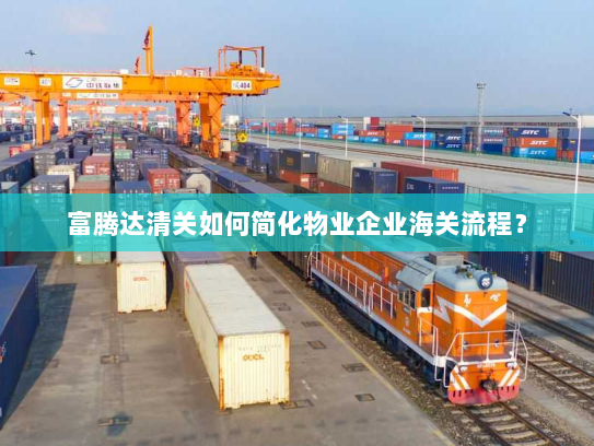 富腾达清关如何简化物业企业海关流程？