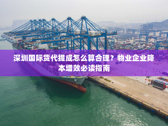 深圳国际货代提成怎么算合理?物业企业降本增效必读指南 深圳国际货代提成怎么算合理?物业企业降本增效必读指南