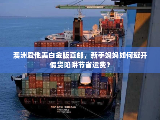 澳洲爱他美白金版直邮，新手妈妈如何避开假货陷阱节省运费？