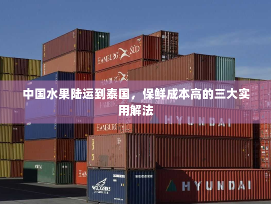 中国水果陆运到泰国,保鲜成本高的三大实用解法 中国水果陆运到泰国,保鲜成本高的三大实用解法