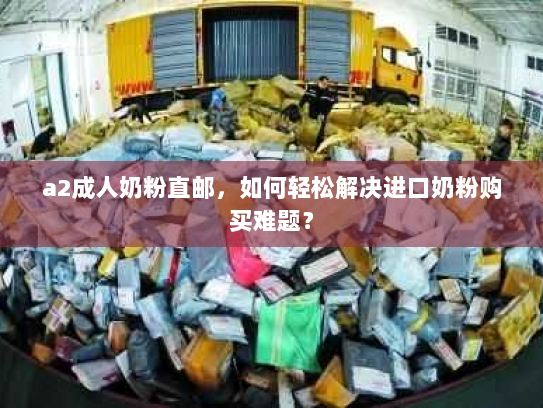 a2成人奶粉直邮，如何轻松解决进口奶粉购买难题？