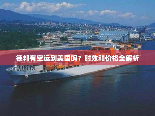 德邦有空运到美国吗?时效和价格全解析 德邦有空运到美国吗?时效和价格全解析