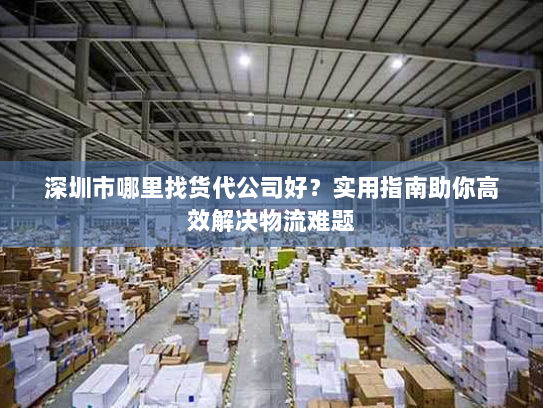 深圳市哪里找货代公司好?实用指南助你高效解决物流难题 深圳市哪里找货代公司好?实用指南助你高效解决物流难题