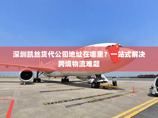 深圳凯丝货代公司地址在哪里？一站式解决跨境物流难题