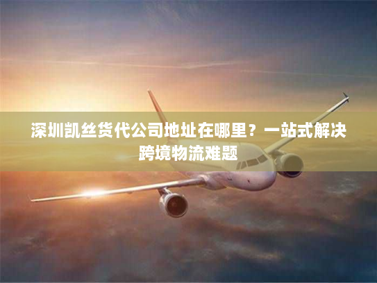 深圳凯丝货代公司地址在哪里?一站式解决跨境物流难题 深圳凯丝货代公司地址在哪里?一站式解决跨境物流难题
