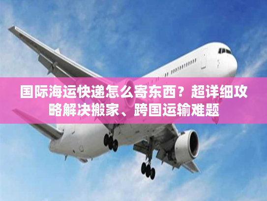 国际海运快递怎么寄东西？超详细攻略解决搬家、跨国运输难题