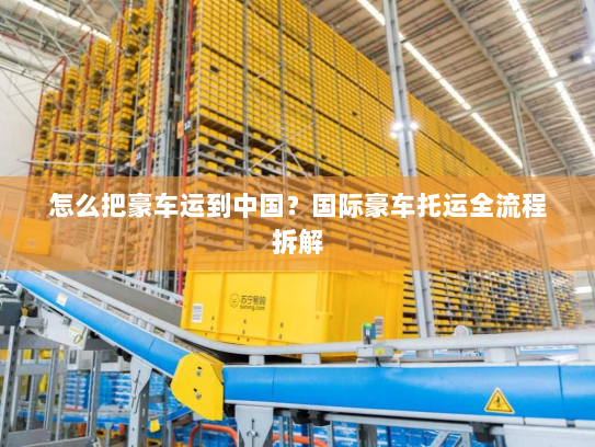 怎么把豪车运到中国?国际豪车托运全流程拆解 怎么把豪车运到中国?国际豪车托运全流程拆解