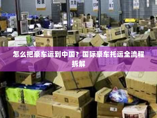 怎么把豪车运到中国?国际豪车托运全流程拆解 怎么把豪车运到中国?国际豪车托运全流程拆解