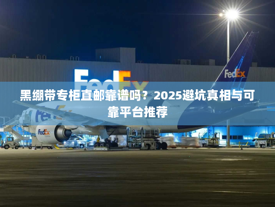 黑绷带专柜直邮靠谱吗?2025避坑真相与可靠平台推荐 黑绷带专柜直邮靠谱吗?2025避坑真相与可靠平台推荐