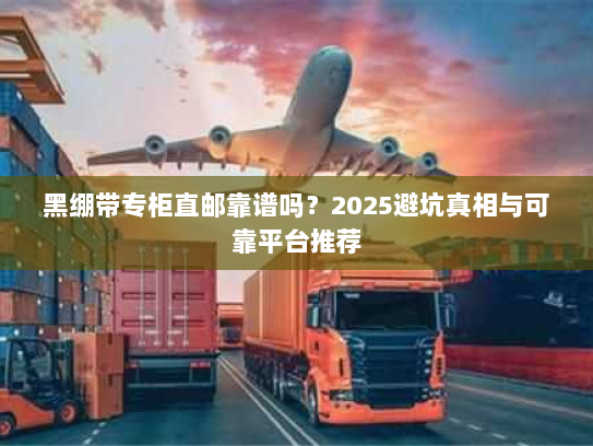黑绷带专柜直邮靠谱吗?2025避坑真相与可靠平台推荐 黑绷带专柜直邮靠谱吗?2025避坑真相与可靠平台推荐
