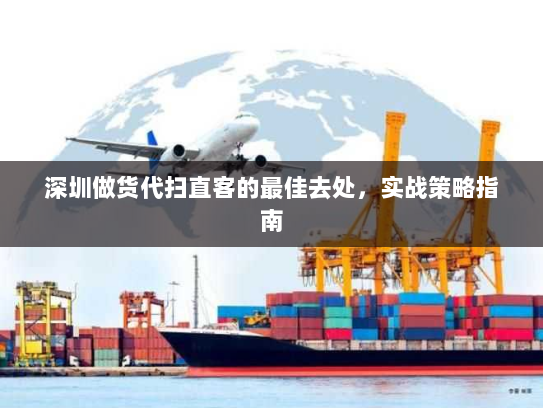 深圳做货代扫直客的最佳去处,实战策略指南 深圳做货代扫直客的最佳去处,实战策略指南