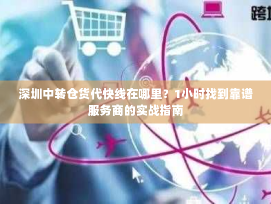 深圳中转仓货代快线在哪里?1小时找到靠谱服务商的实战指南 深圳中转仓货代快线在哪里?1小时找到靠谱服务商的实战指南