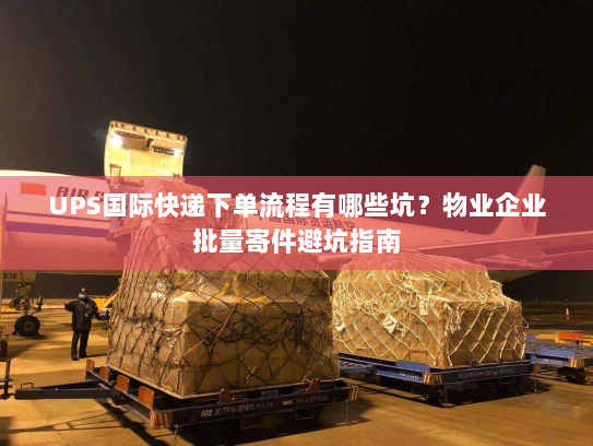 UPS国际快递下单流程有哪些坑?物业企业批量寄件避坑指南 UPS国际快递下单流程有哪些坑?物业企业批量寄件避坑指南