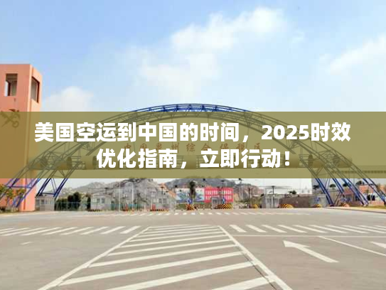 美国空运到中国的时间，2025时效优化指南，立即行动！