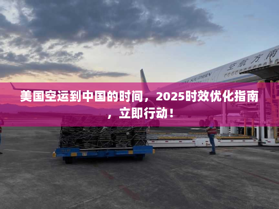 美国空运到中国的时间,2025时效优化指南,立即行动! 美国空运到中国的时间,2025时效优化指南,立即行动!