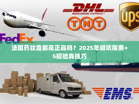 法国药妆直邮是正品吗?2025年避坑指南+5招验真技巧 法国药妆直邮是正品吗?2025年避坑指南+5招验真技巧