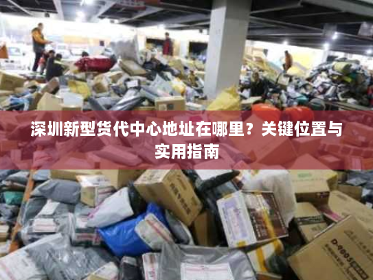 深圳新型货代中心地址在哪里?关键位置与实用指南 深圳新型货代中心地址在哪里?关键位置与实用指南