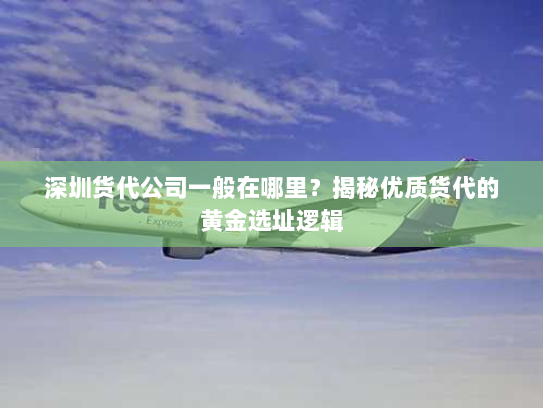 深圳货代公司一般在哪里?揭秘优质货代的黄金选址逻辑 深圳货代公司一般在哪里?揭秘优质货代的黄金选址逻辑