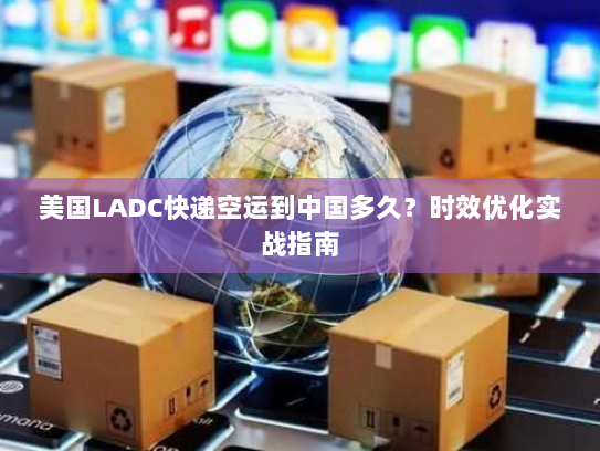 美国LADC快递空运到中国多久?时效优化实战指南 美国LADC快递空运到中国多久?时效优化实战指南