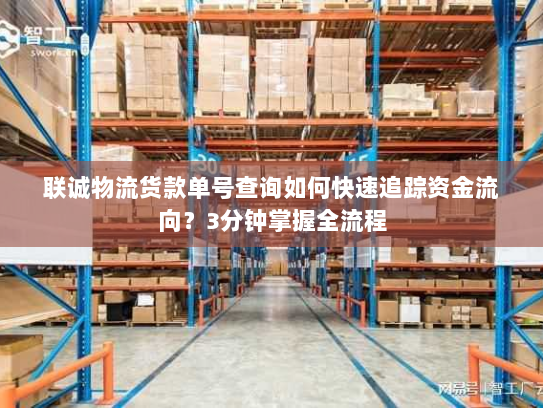 联诚物流货款单号查询如何快速追踪资金流向?3分钟掌握全流程 联诚物流货款单号查询如何快速追踪资金流向?3分钟掌握全流程