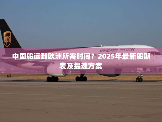 中国船运到欧洲所需时间？2025年最新船期表及提速方案