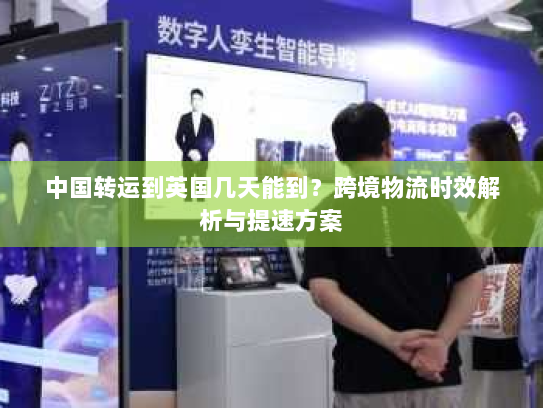 中国转运到英国几天能到?跨境物流时效解析与提速方案 中国转运到英国几天能到?跨境物流时效解析与提速方案