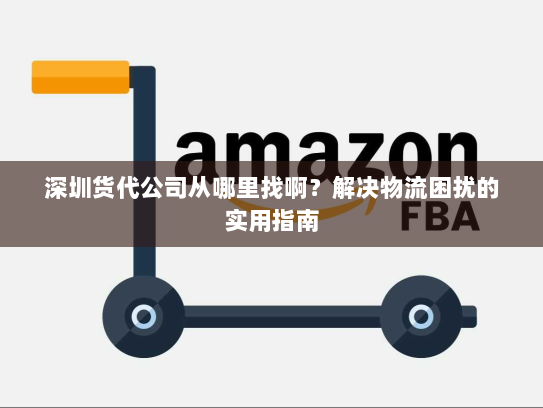 深圳货代公司从哪里找啊?解决物流困扰的实用指南 深圳货代公司从哪里找啊?解决物流困扰的实用指南