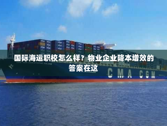 国际海运职校怎么样?物业企业降本增效的答案在这 国际海运职校怎么样?物业企业降本增效的答案在这