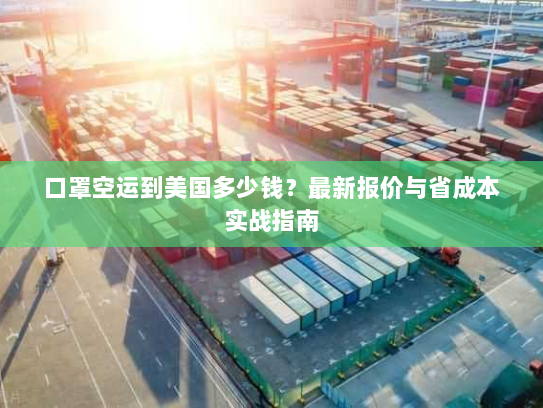 口罩空运到美国多少钱?最新报价与省成本实战指南 口罩空运到美国多少钱?最新报价与省成本实战指南