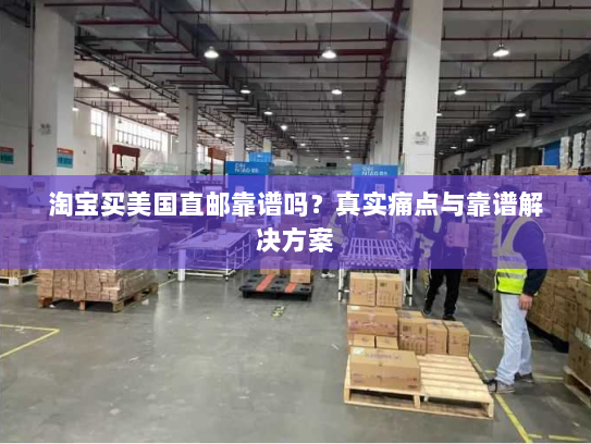 淘宝买美国直邮靠谱吗?真实痛点与靠谱解决方案 淘宝买美国直邮靠谱吗?真实痛点与靠谱解决方案
