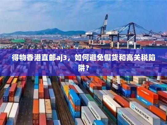 得物香港直邮aj3,如何避免假货和高关税陷阱? 得物香港直邮aj3,如何避免假货和高关税陷阱?