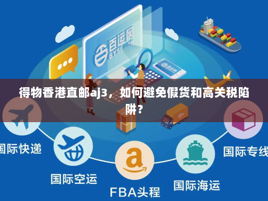 得物香港直邮aj3,如何避免假货和高关税陷阱? 得物香港直邮aj3,如何避免假货和高关税陷阱?