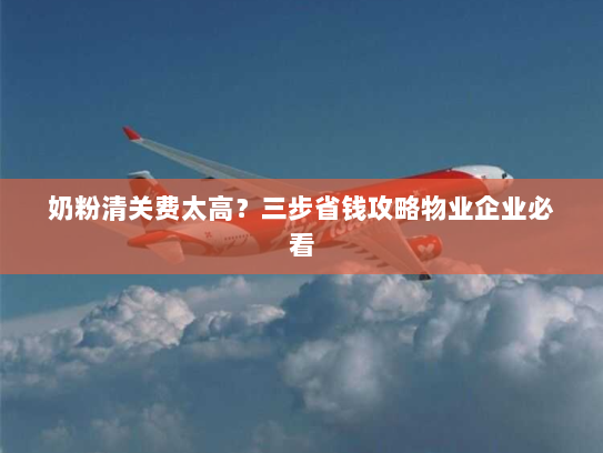 奶粉清关费太高?三步省钱攻略物业企业必看 奶粉清关费太高?三步省钱攻略物业企业必看