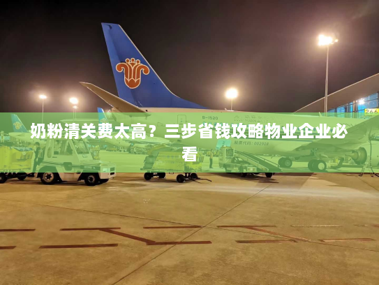 奶粉清关费太高?三步省钱攻略物业企业必看 奶粉清关费太高?三步省钱攻略物业企业必看