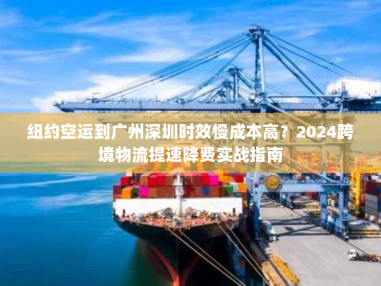 纽约空运到广州深圳时效慢成本高?2024跨境物流提速降费实战指南 纽约空运到广州深圳时效慢成本高?2024跨境物流提速降费实战指南