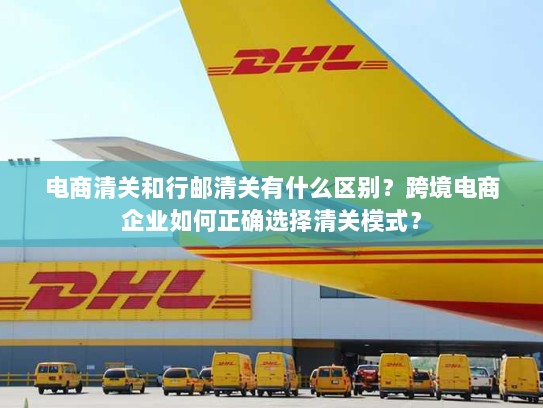 电商清关和行邮清关有什么区别?跨境电商企业如何正确选择清关模式? 电商清关和行邮清关有什么区别?跨境电商企业如何正确选择清关模式?