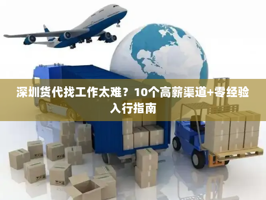 深圳货代找工作太难?10个高薪渠道+零经验入行指南 深圳货代找工作太难?10个高薪渠道+零经验入行指南