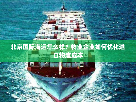 北京国际海运怎么样？物业企业如何优化进口物流成本