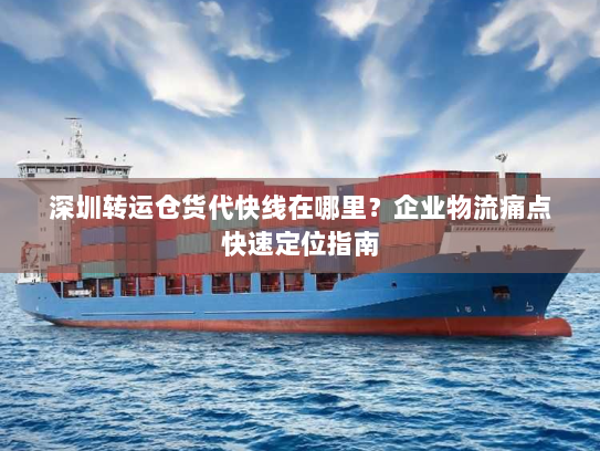 深圳转运仓货代快线在哪里?企业物流痛点快速定位指南 深圳转运仓货代快线在哪里?企业物流痛点快速定位指南