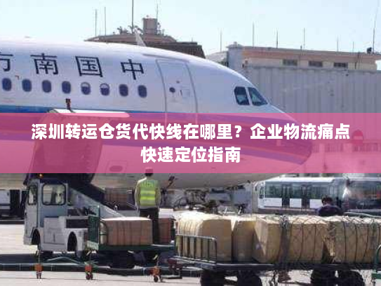 深圳转运仓货代快线在哪里?企业物流痛点快速定位指南 深圳转运仓货代快线在哪里?企业物流痛点快速定位指南